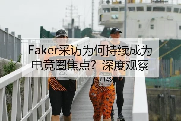 Faker采访为何持续成为电竞圈焦点？深度观察